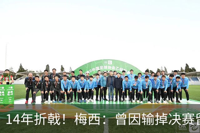 14年折戟！梅西：曾因输掉决赛留下阴影，夺冠后更珍惜获得的一切